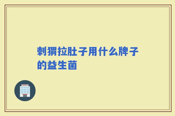 刺猬拉肚子用什么牌子的益生菌 刺猬拉肚子用什么牌子的益生菌