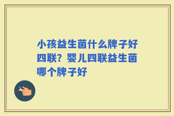 小孩益生菌什么牌子好四联？婴儿四联益生菌哪个牌子好
