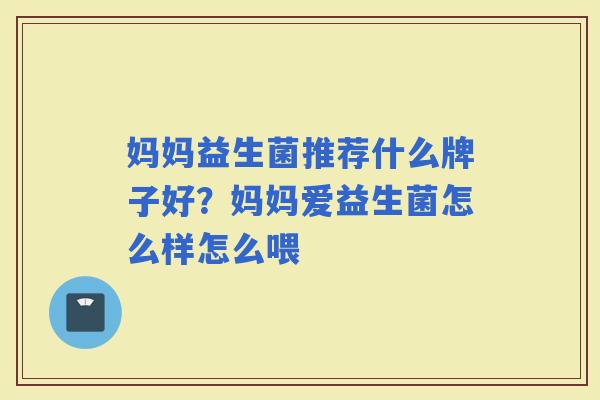 妈妈益生菌推荐什么牌子好?妈妈爱益生菌怎么样怎么喂 妈妈益生菌推荐什么牌子好?妈妈爱益生菌怎么样怎么喂