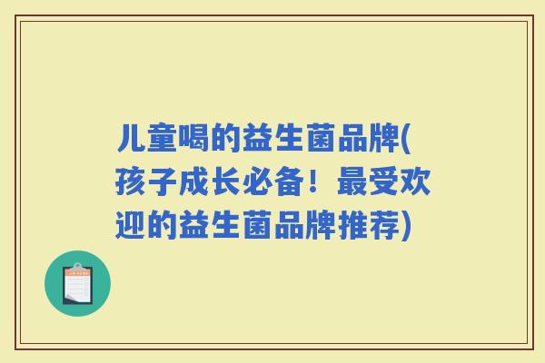 儿童喝的益生菌品牌(孩子成长必备!受欢迎的益生菌品牌推荐) 儿童喝的益生菌品牌(孩子成长必备!受欢迎的益生菌品牌推荐)