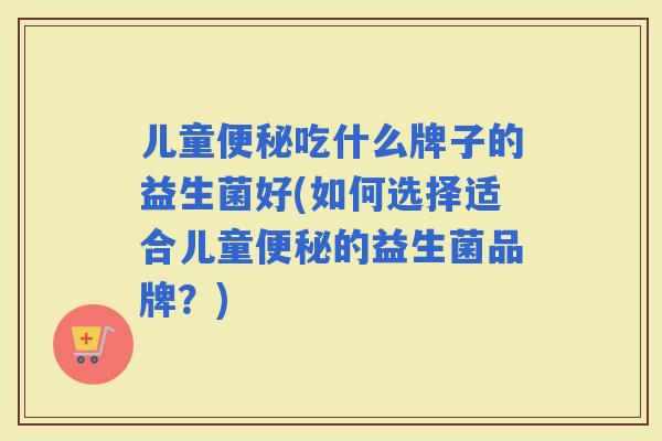 儿童吃什么牌子的益生菌好(如何选择适合儿童的益生菌品牌？)