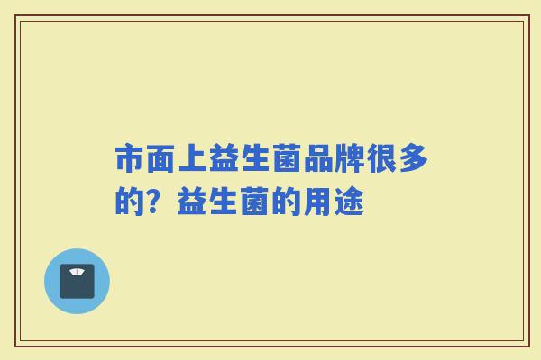 市面上益生菌品牌很多的?益生菌的用途 市面上益生菌品牌很多的?益生菌的用途