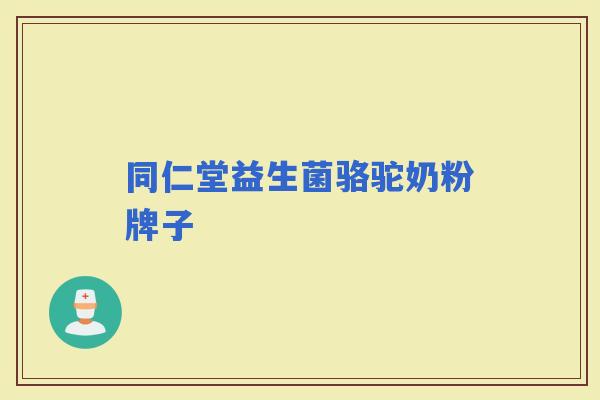 同仁堂益生菌骆驼奶粉牌子 同仁堂益生菌骆驼奶粉牌子