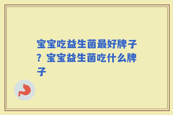宝宝吃益生菌好牌子?宝宝益生菌吃什么牌子 宝宝吃益生菌好牌子?宝宝益生菌吃什么牌子