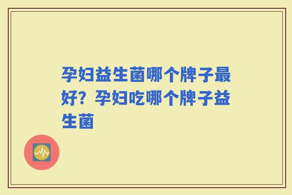 孕妇益生菌哪个牌子好？孕妇吃哪个牌子益生菌
