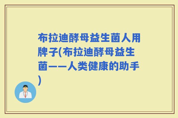 布拉迪酵母益生菌人用牌子(布拉迪酵母益生菌——人类健康的助手)