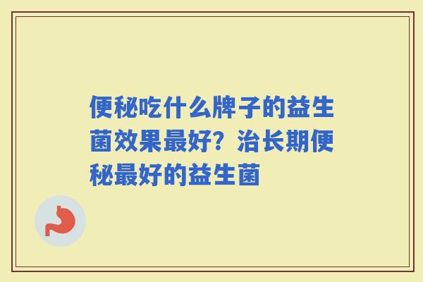 吃什么牌子的益生菌效果好？长期好的益生菌