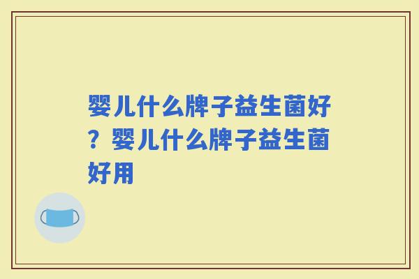 婴儿什么牌子益生菌好？婴儿什么牌子益生菌好用