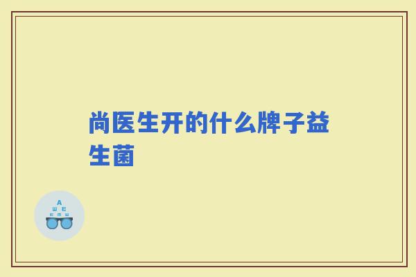 尚医生开的什么牌子益生菌 尚医生开的什么牌子益生菌