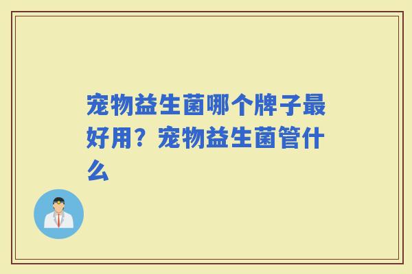 宠物益生菌哪个牌子好用？宠物益生菌管什么