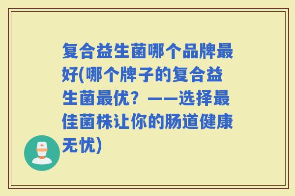 复合益生菌哪个品牌好(哪个牌子的复合益生菌优？——选择佳菌株让你的肠道健康无忧)