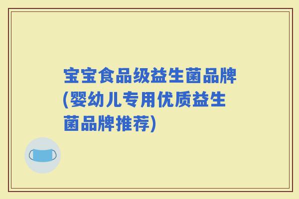 宝宝食品级益生菌品牌(婴幼儿专用优质益生菌品牌推荐)