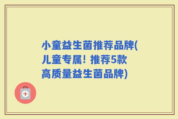 小童益生菌推荐品牌(儿童专属! 推荐5款高质量益生菌品牌)