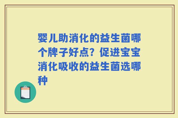 婴儿助消化的益生菌哪个牌子好点?促进宝宝消化吸收的益生菌选哪种 婴儿助消化的益生菌哪个牌子好点?促进宝宝消化吸收的益生菌选哪种