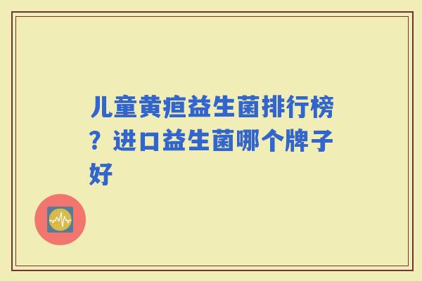 儿童黄疸益生菌排行榜？进口益生菌哪个牌子好