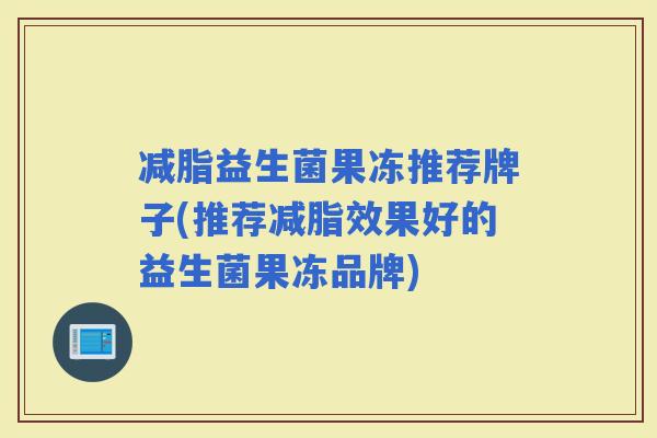 减脂益生菌果冻推荐牌子(推荐减脂效果好的益生菌果冻品牌)