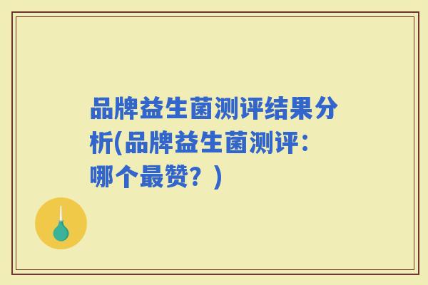 品牌益生菌测评结果分析(品牌益生菌测评:哪个赞?) 品牌益生菌测评结果分析(品牌益生菌测评:哪个赞?)