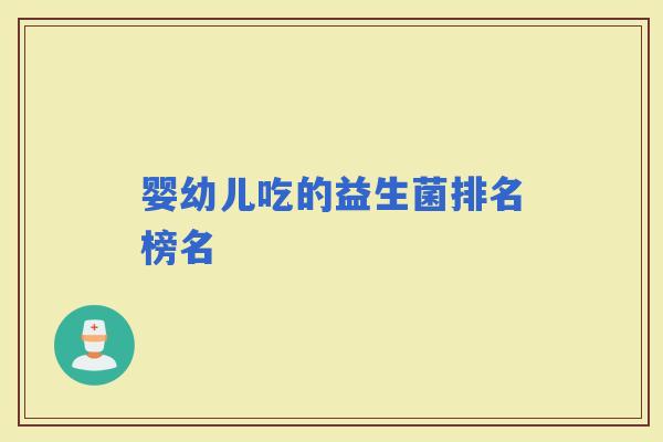 婴幼儿吃的益生菌排名榜名 婴幼儿吃的益生菌排名榜名