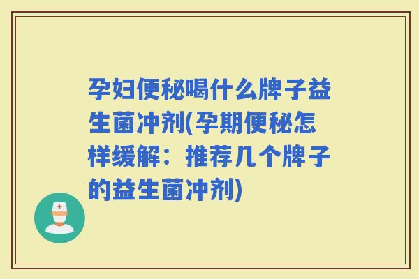 孕妇喝什么牌子益生菌冲剂(孕期怎样缓解：推荐几个牌子的益生菌冲剂)