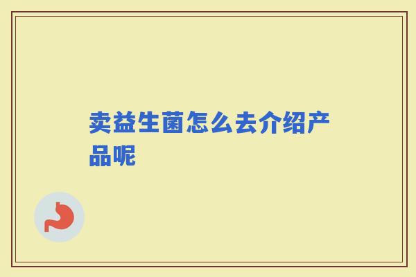 卖益生菌怎么去介绍产品呢 卖益生菌怎么去介绍产品呢