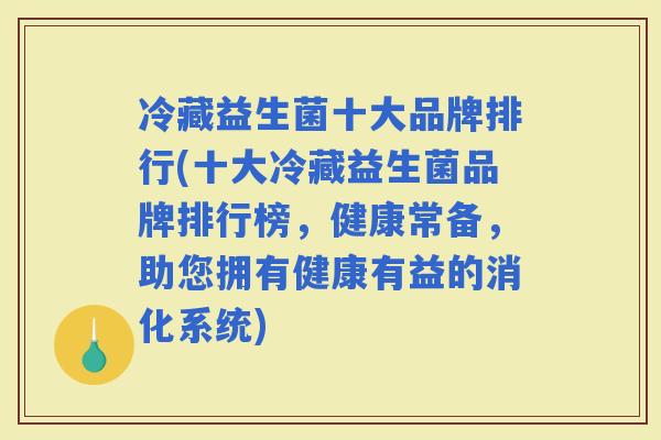 冷藏益生菌十大品牌排行(十大冷藏益生菌品牌排行榜，健康常备，助您拥有健康有益的消化系统)