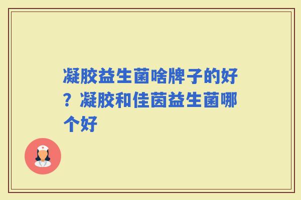 凝胶益生菌啥牌子的好？凝胶和佳茵益生菌哪个好