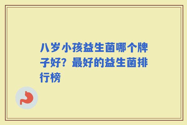 八岁小孩益生菌哪个牌子好?好的益生菌排行榜 八岁小孩益生菌哪个牌子好?好的益生菌排行榜