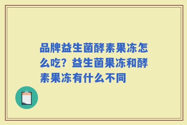 品牌益生菌酵素果冻怎么吃？益生菌果冻和酵素果冻有什么不同
