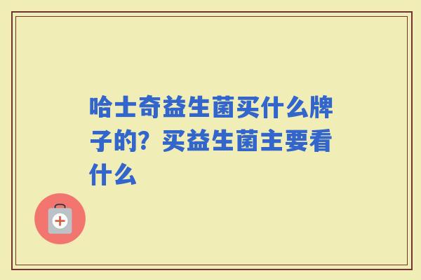 哈士奇益生菌买什么牌子的?买益生菌主要看什么 哈士奇益生菌买什么牌子的?买益生菌主要看什么