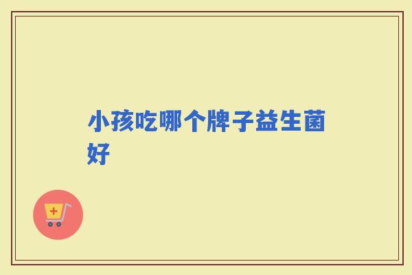 小孩吃哪个牌子益生菌好