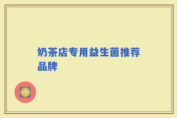 奶茶店专用益生菌推荐品牌 奶茶店专用益生菌推荐品牌