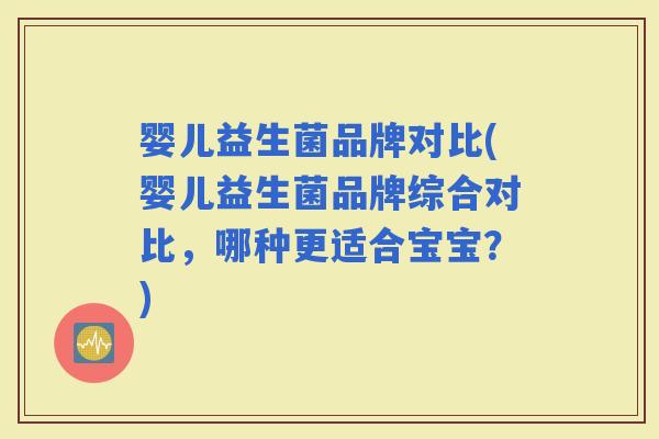 婴儿益生菌品牌对比(婴儿益生菌品牌综合对比，哪种更适合宝宝？)