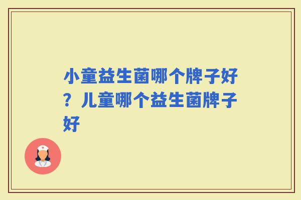 小童益生菌哪个牌子好?儿童哪个益生菌牌子好 小童益生菌哪个牌子好?儿童哪个益生菌牌子好