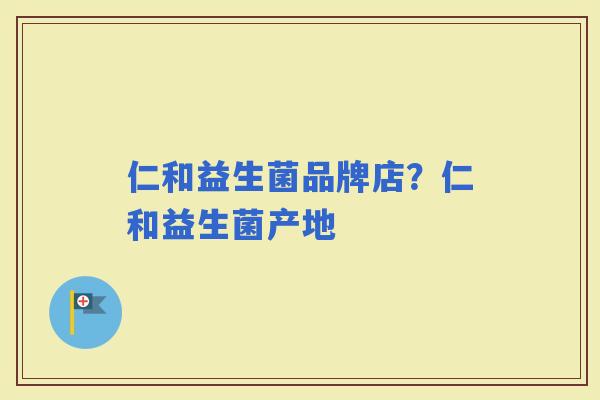 仁和益生菌品牌店?仁和益生菌产地 仁和益生菌品牌店?仁和益生菌产地