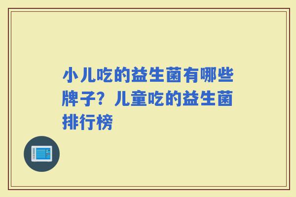 小儿吃的益生菌有哪些牌子？儿童吃的益生菌排行榜