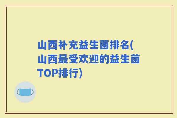 山西补充益生菌排名(山西受欢迎的益生菌TOP排行) 山西补充益生菌排名(山西受欢迎的益生菌TOP排行)