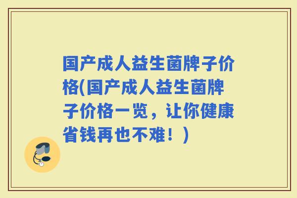 国产成人益生菌牌子价格(国产成人益生菌牌子价格一览,让你健康省钱再也不难!) 国产成人益生菌牌子价格(国产成人益生菌牌子价格一览,让你健康省钱再也不难!)