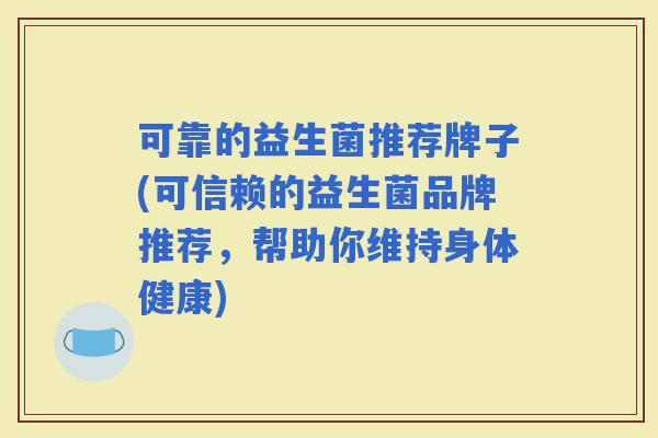 可靠的益生菌推荐牌子(可信赖的益生菌品牌推荐,帮助你维持身体健康) 可靠的益生菌推荐牌子(可信赖的益生菌品牌推荐,帮助你维持身体健康)