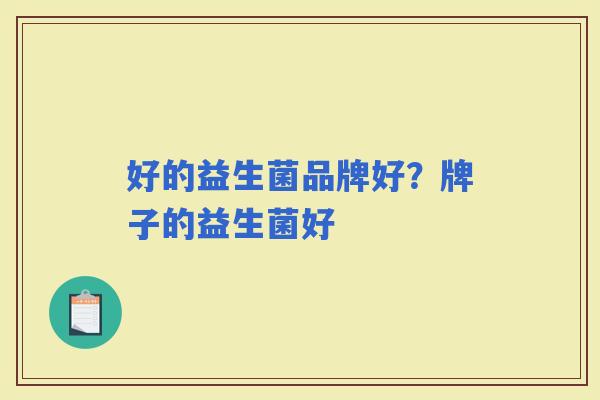 好的益生菌品牌好？牌子的益生菌好