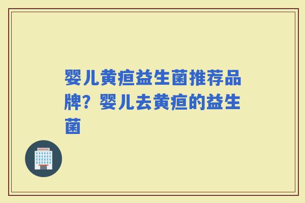 婴儿黄疸益生菌推荐品牌？婴儿去黄疸的益生菌