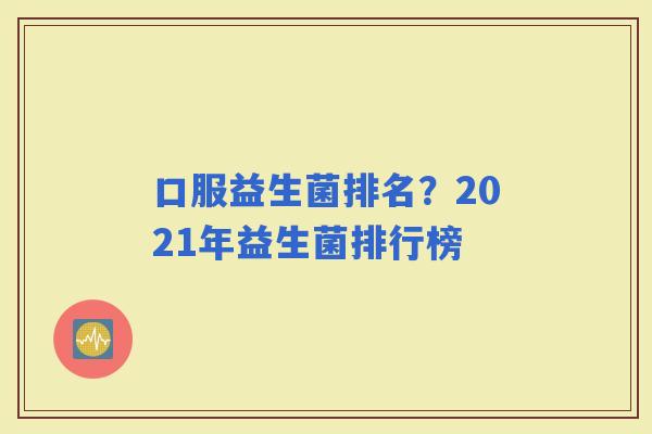口服益生菌排名?2021年益生菌排行榜 口服益生菌排名?2021年益生菌排行榜
