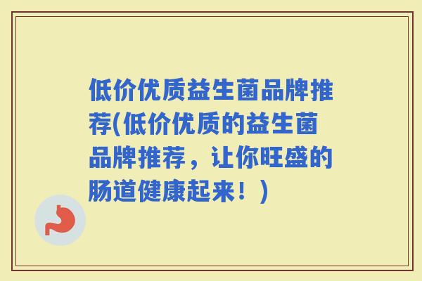 低价优质益生菌品牌推荐(低价优质的益生菌品牌推荐，让你旺盛的肠道健康起来！)