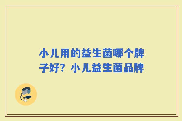 小儿用的益生菌哪个牌子好?小儿益生菌品牌 小儿用的益生菌哪个牌子好?小儿益生菌品牌