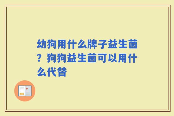 幼狗用什么牌子益生菌?狗狗益生菌可以用什么代替 幼狗用什么牌子益生菌?狗狗益生菌可以用什么代替