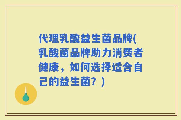 代理乳酸益生菌品牌(乳酸菌品牌助力消费者健康，如何选择适合自己的益生菌？)