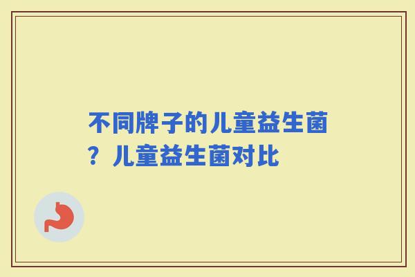 不同牌子的儿童益生菌?儿童益生菌对比 不同牌子的儿童益生菌?儿童益生菌对比