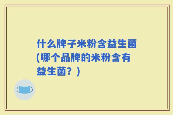 什么牌子米粉含益生菌(哪个品牌的米粉含有益生菌？)