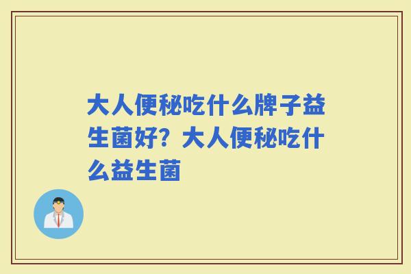 大人吃什么牌子益生菌好?大人吃什么益生菌 大人吃什么牌子益生菌好?大人吃什么益生菌