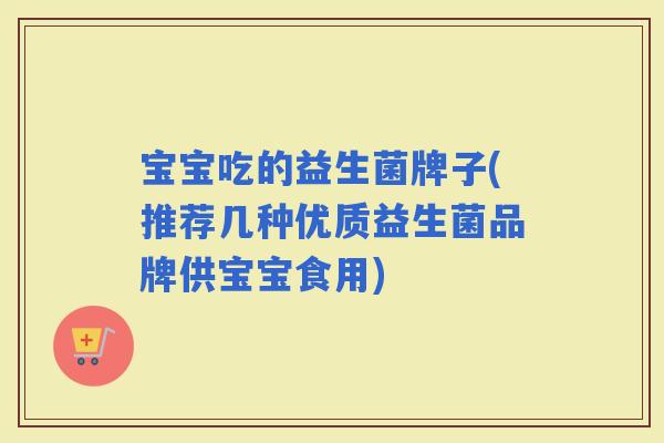 宝宝吃的益生菌牌子(推荐几种优质益生菌品牌供宝宝食用)