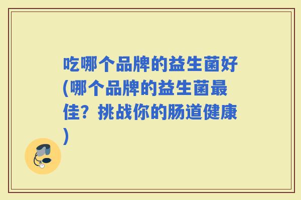 吃哪个品牌的益生菌好(哪个品牌的益生菌佳?挑战你的肠道健康) 吃哪个品牌的益生菌好(哪个品牌的益生菌佳?挑战你的肠道健康)
